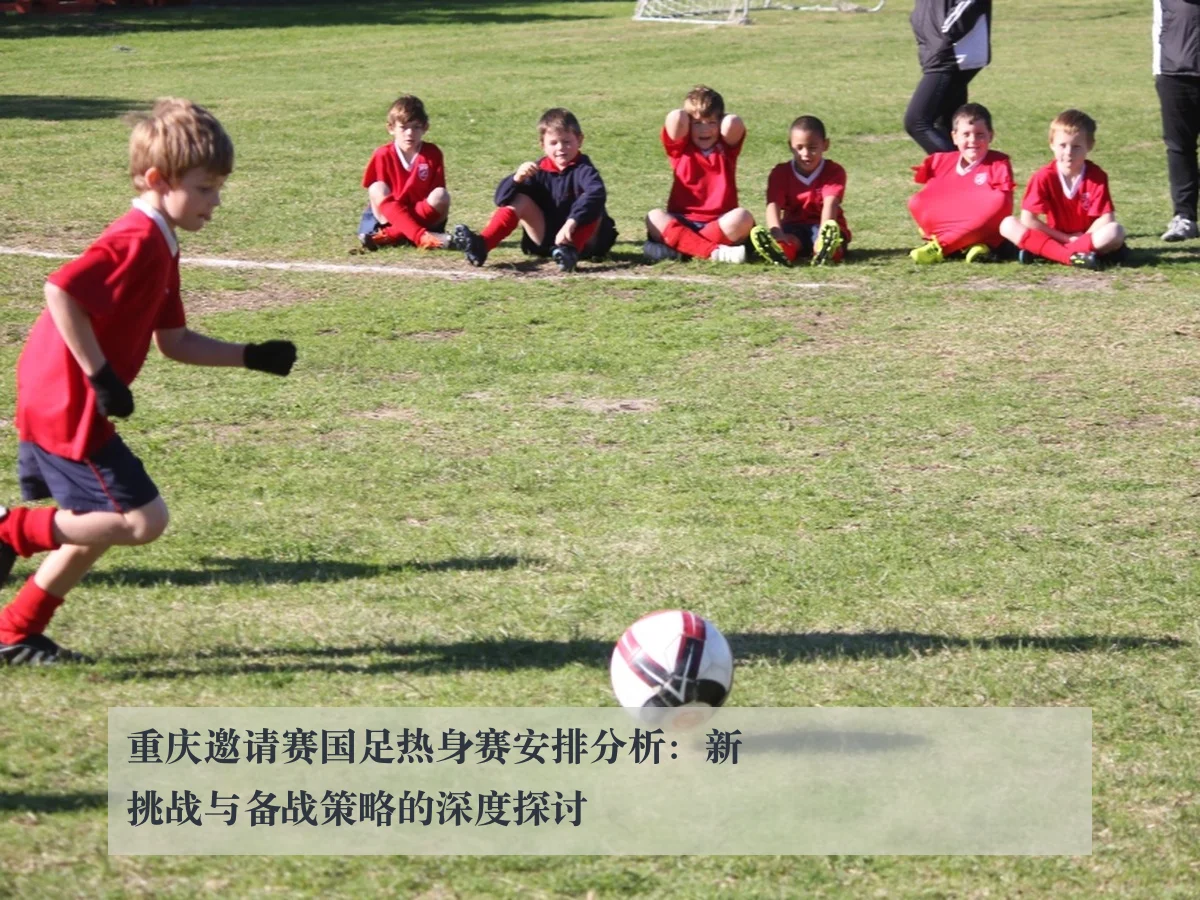 重庆邀请赛国足热身赛安排分析：新挑战与备战策略的深度探讨